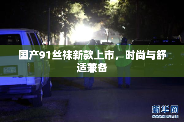 国产91丝袜新款上市，时尚与舒适兼备