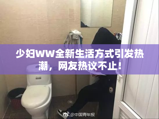 少妇WW全新生活方式引发热潮，网友热议不止！