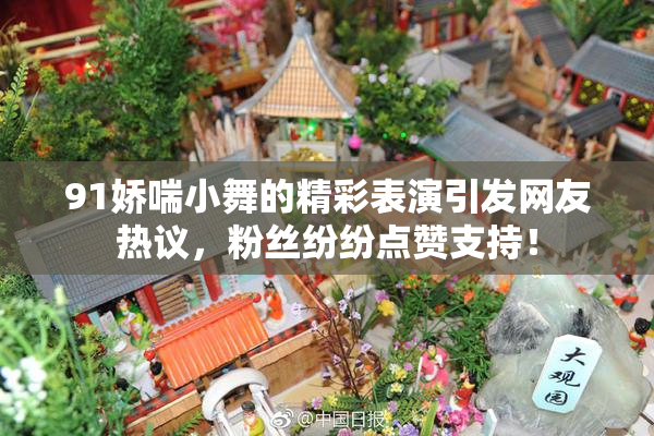 91娇喘小舞的精彩表演引发网友热议，粉丝纷纷点赞支持！