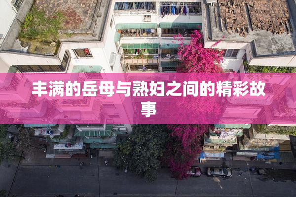 丰满的岳母与熟妇之间的精彩故事