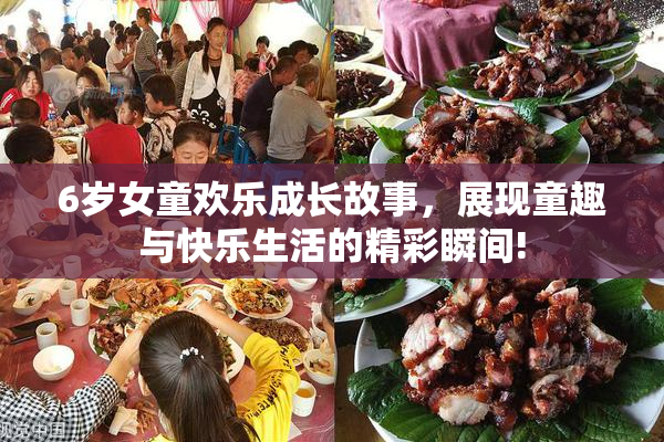 6岁女童欢乐成长故事，展现童趣与快乐生活的精彩瞬间!
