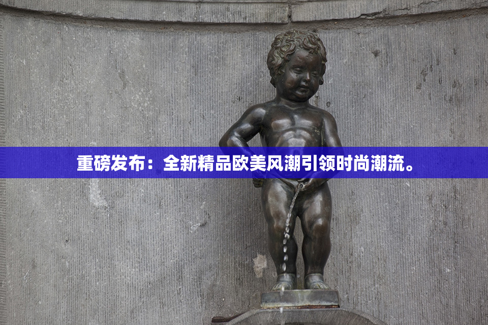 重磅发布：全新精品欧美风潮引领时尚潮流。