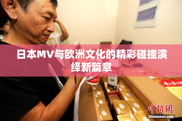 日本MV与欧洲文化的精彩碰撞演绎新篇章