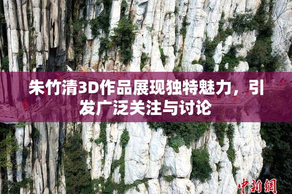 朱竹清3D作品展现独特魅力，引发广泛关注与讨论