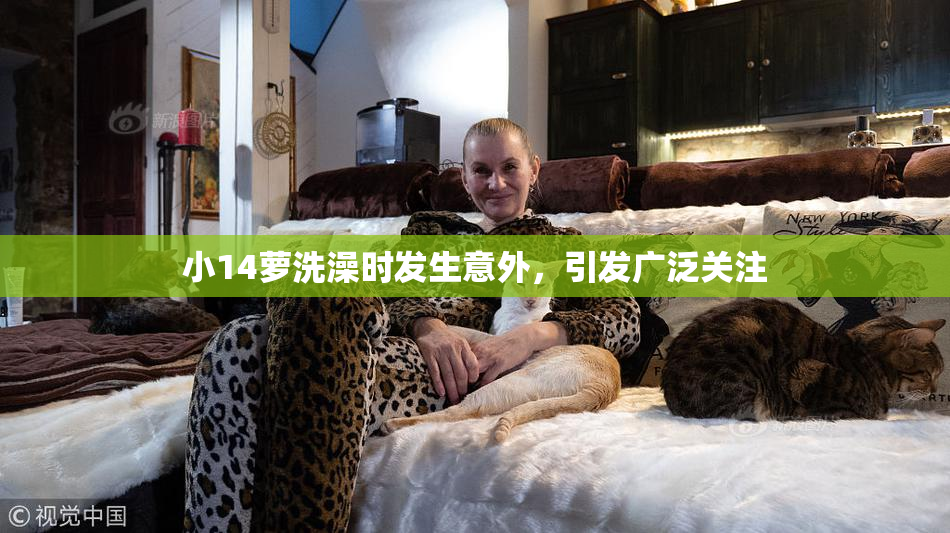小14萝洗澡时发生意外，引发广泛关注