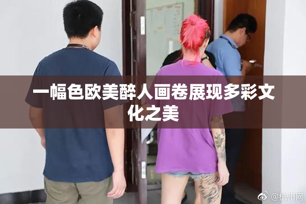 一幅色欧美醉人画卷展现多彩文化之美