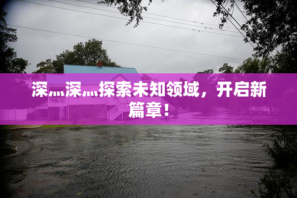 深灬深灬探索未知领域，开启新篇章！
