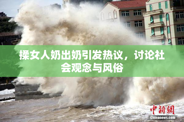 揉女人奶出奶引发热议，讨论社会观念与风俗