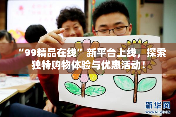“99精品在线”新平台上线，探索独特购物体验与优惠活动！