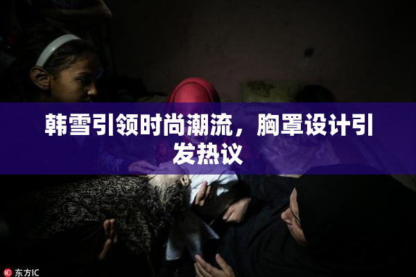 韩雪引领时尚潮流，胸罩设计引发热议