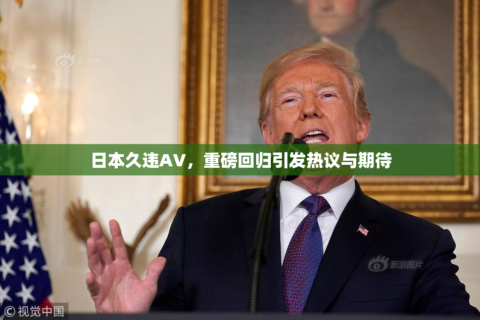 日本久违AV，重磅回归引发热议与期待