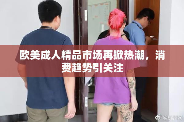 欧美成人精品市场再掀热潮，消费趋势引关注