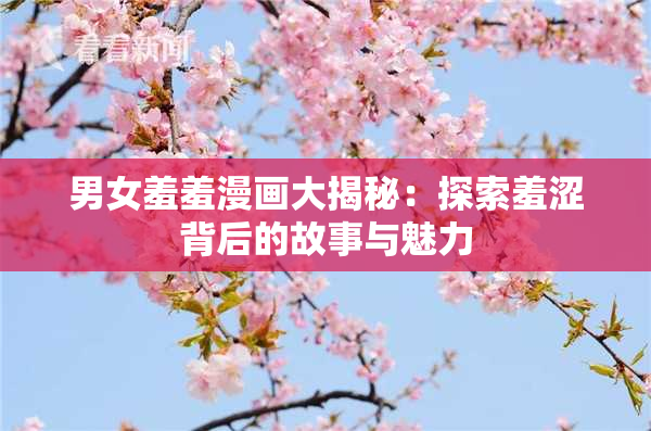 男女羞羞漫画大揭秘：探索羞涩背后的故事与魅力