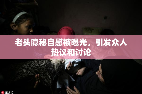 老头隐秘自慰被曝光，引发众人热议和讨论
