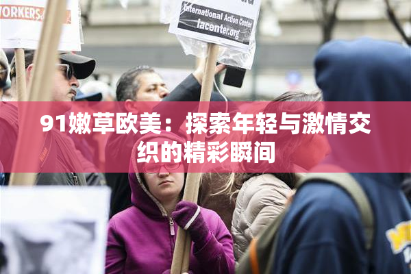 91嫩草欧美：探索年轻与激情交织的精彩瞬间