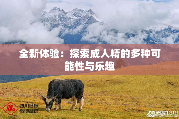 全新体验：探索成人精的多种可能性与乐趣