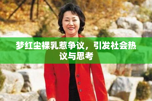 梦红尘裸乳惹争议，引发社会热议与思考