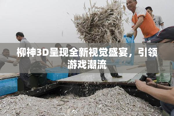 柳神3D呈现全新视觉盛宴，引领游戏潮流