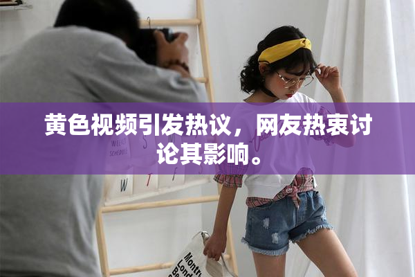 黄色视频引发热议，网友热衷讨论其影响。