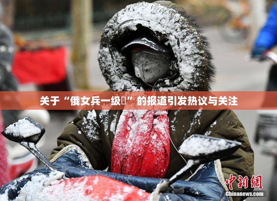关于“俄女兵一级婬”的报道引发热议与关注