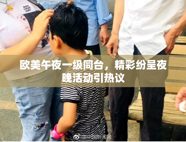 欧美午夜一级同台，精彩纷呈夜晚活动引热议