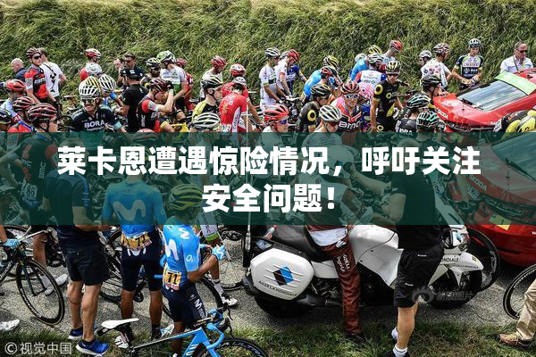 莱卡恩遭遇惊险情况，呼吁关注安全问题！