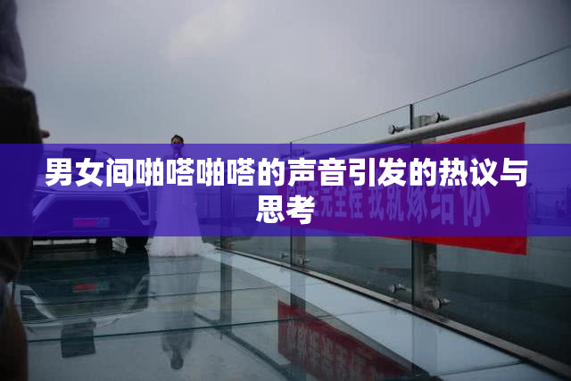 男女间啪嗒啪嗒的声音引发的热议与思考