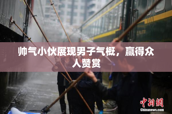 帅气小伙展现男子气概，赢得众人赞赏