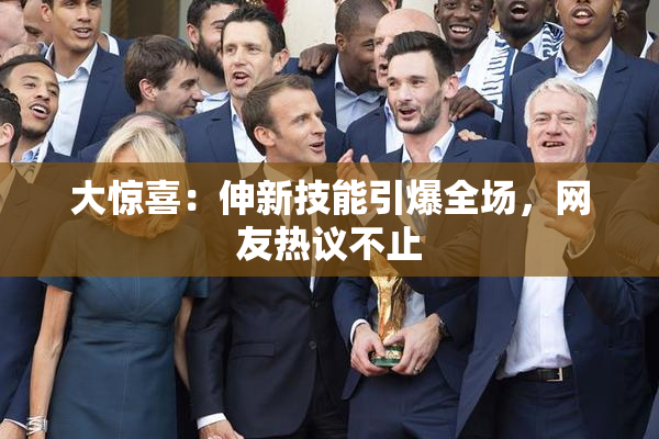 大惊喜：伸新技能引爆全场，网友热议不止