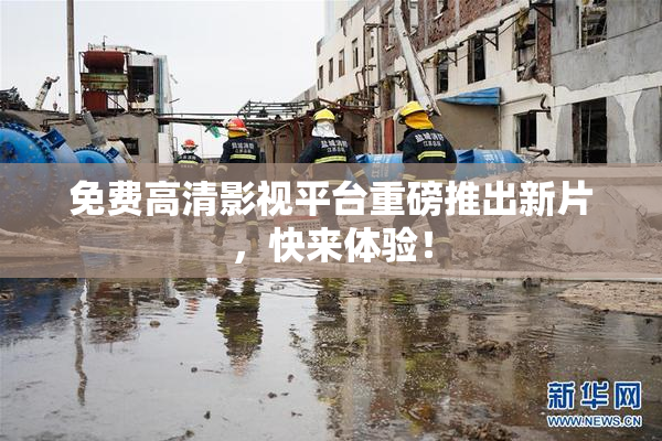 免费高清影视平台重磅推出新片，快来体验！