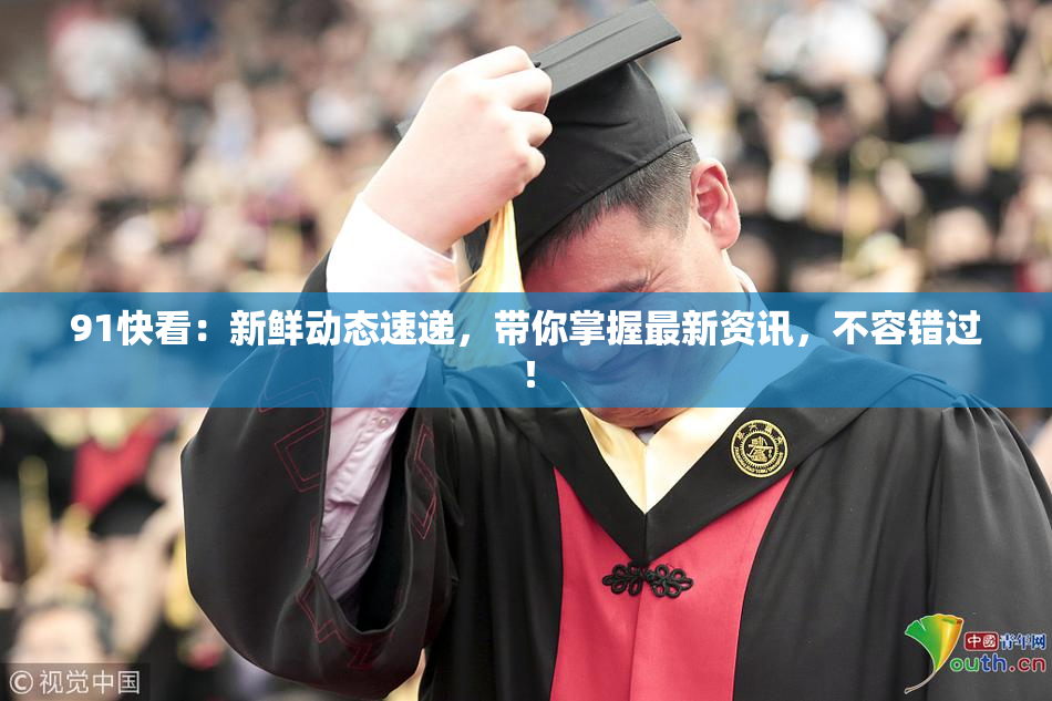 91快看：新鲜动态速递，带你掌握最新资讯，不容错过！