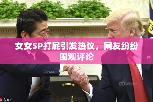 女女SP打屁引发热议，网友纷纷围观评论