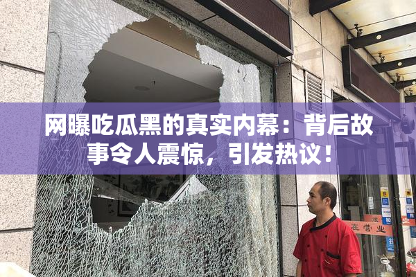 网曝吃瓜黑的真实内幕：背后故事令人震惊，引发热议！