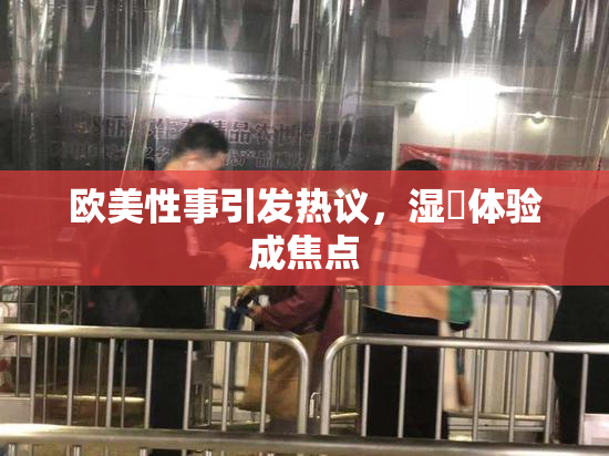 欧美性事引发热议，湿潤体验成焦点