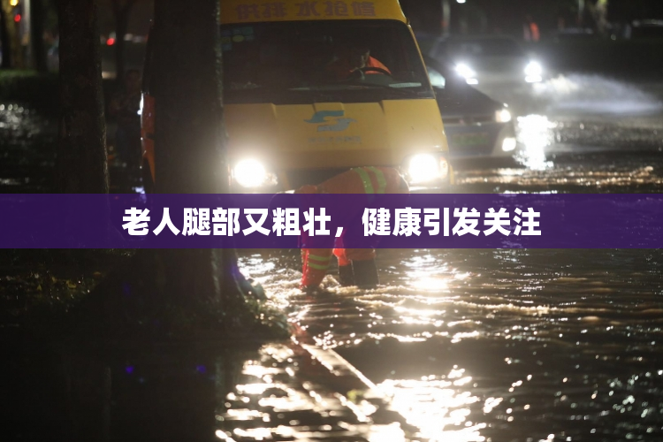 老人腿部又粗壮，健康引发关注