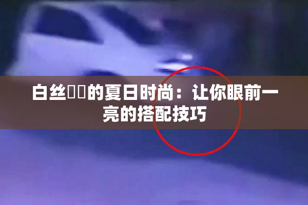 白丝妺妺的夏日时尚：让你眼前一亮的搭配技巧