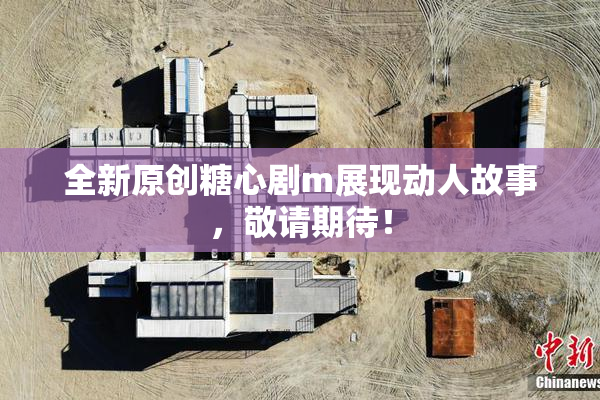 全新原创糖心剧m展现动人故事，敬请期待！
