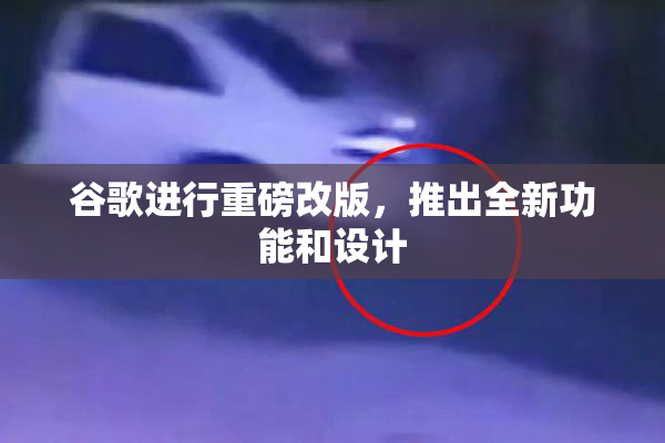 谷歌进行重磅改版，推出全新功能和设计