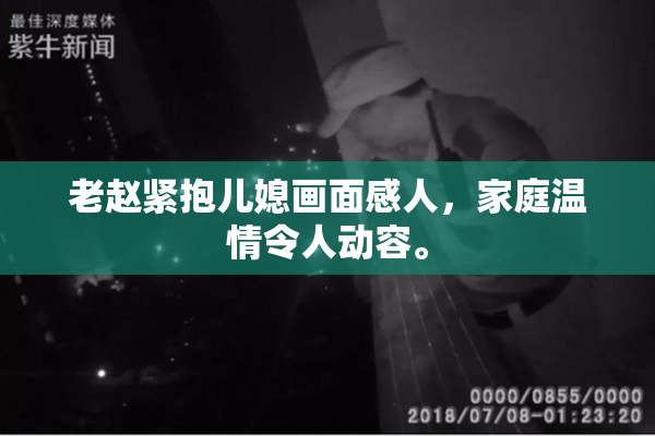 老赵紧抱儿媳画面感人，家庭温情令人动容。