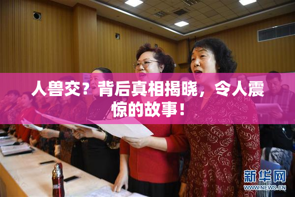 人兽交？背后真相揭晓，令人震惊的故事！