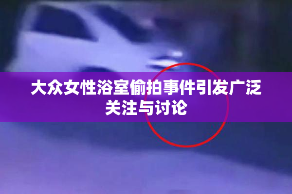 大众女性浴室偷拍事件引发广泛关注与讨论