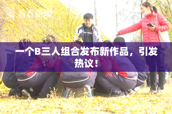 一个B三人组合发布新作品，引发热议！