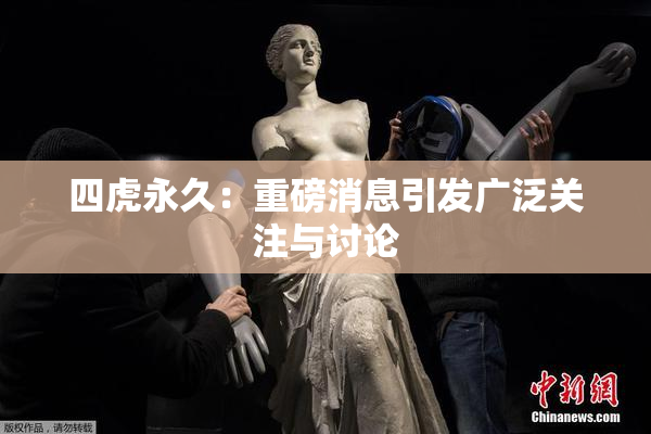 四虎永久：重磅消息引发广泛关注与讨论