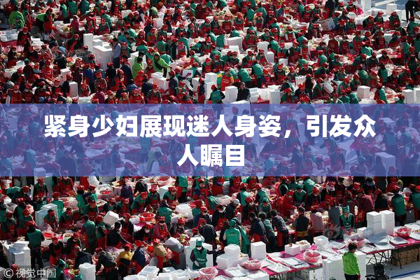 紧身少妇展现迷人身姿，引发众人瞩目
