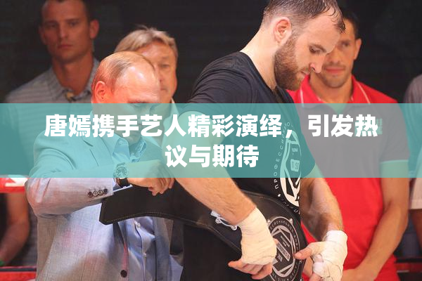 唐嫣携手艺人精彩演绎，引发热议与期待