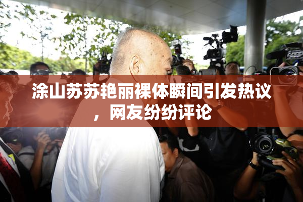 涂山苏苏艳丽裸体瞬间引发热议，网友纷纷评论