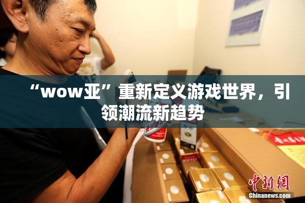 “wow亚”重新定义游戏世界，引领潮流新趋势