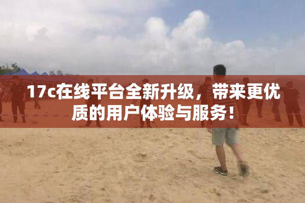 17c在线平台全新升级，带来更优质的用户体验与服务！