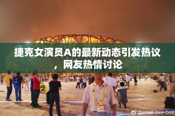 捷克女演员A的最新动态引发热议，网友热情讨论