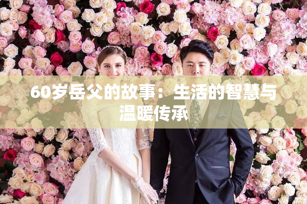 60岁岳父的故事：生活的智慧与温暖传承